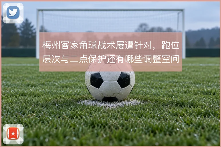 梅州客家角球战术屡遭针对,跑位层次与二点保护还有哪些调整空间