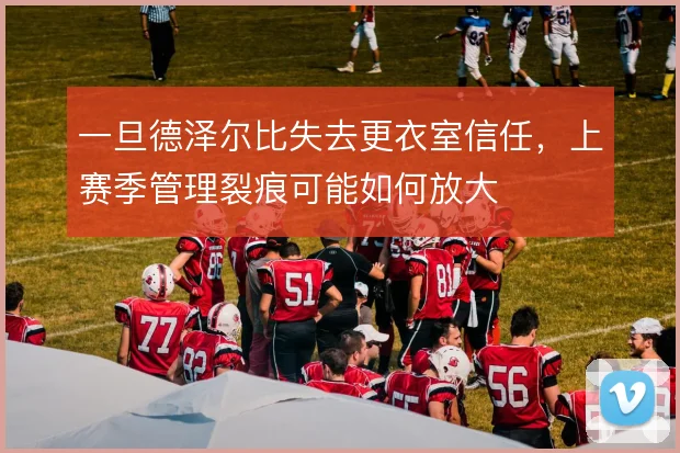 一旦德泽尔比失去更衣室信任，上赛季管理裂痕可能如何放大