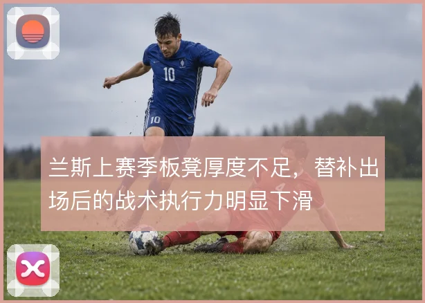 兰斯上赛季板凳厚度不足，替补出场后的战术执行力明显下滑