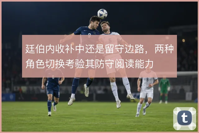 廷伯内收补中还是留守边路,两种角色切换考验其防守阅读能力