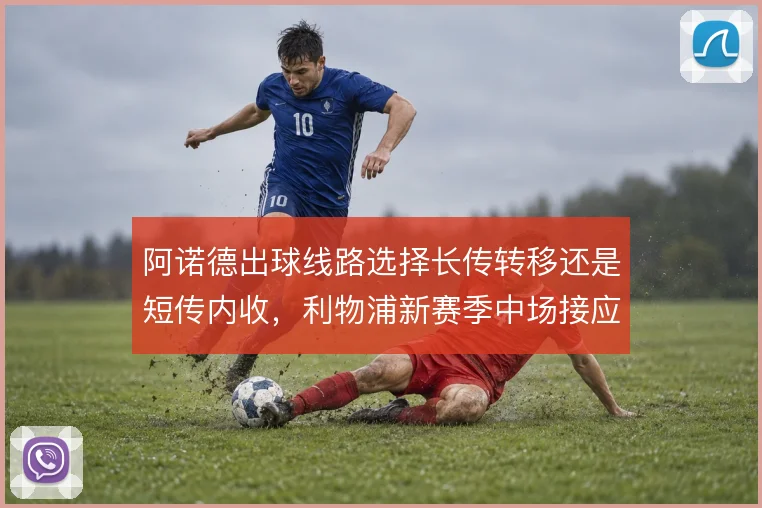 阿诺德出球线路选择长传转移还是短传内收，利物浦新赛季中场接应如何取舍