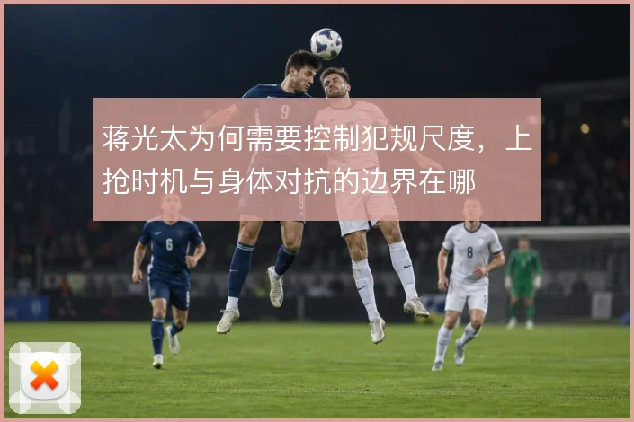 蒋光太为何需要控制犯规尺度,上抢时机与身体对抗的边界在哪