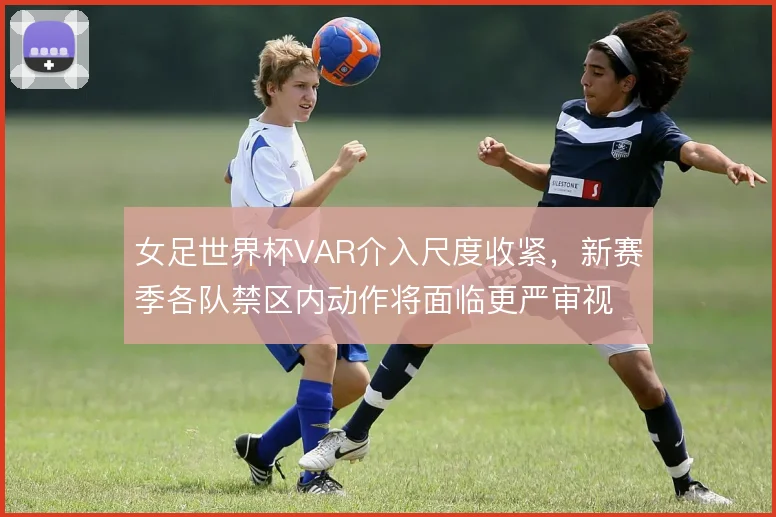女足世界杯VAR介入尺度收紧，新赛季各队禁区内动作将面临更严审视
