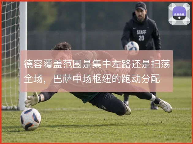 德容覆盖范围是集中左路还是扫荡全场，巴萨中场枢纽的跑动分配