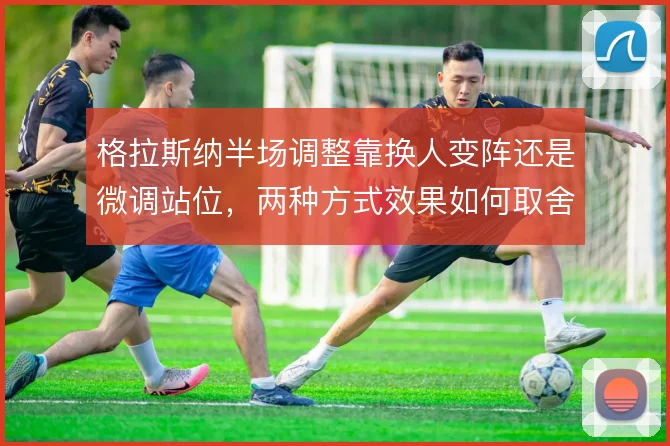 格拉斯纳半场调整靠换人变阵还是微调站位，两种方式效果如何取舍