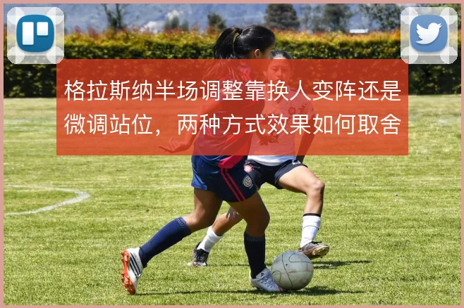 格拉斯纳半场调整靠换人变阵还是微调站位，两种方式效果如何取舍