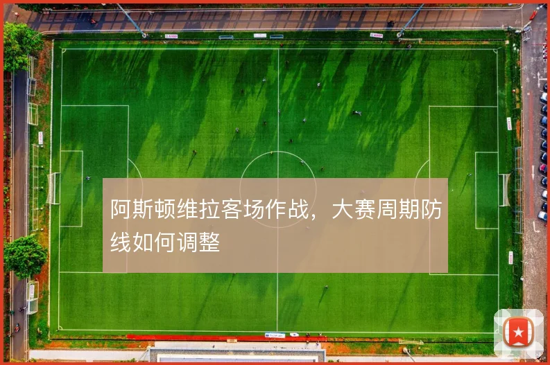 阿斯顿维拉客场作战,大赛周期防线如何调整