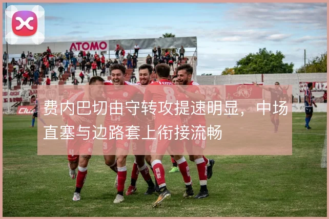 费内巴切由守转攻提速明显,中场直塞与边路套上衔接流畅