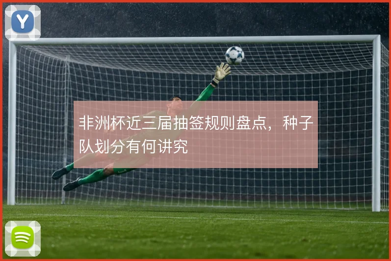 非洲杯近三届抽签规则盘点，种子队划分有何讲究