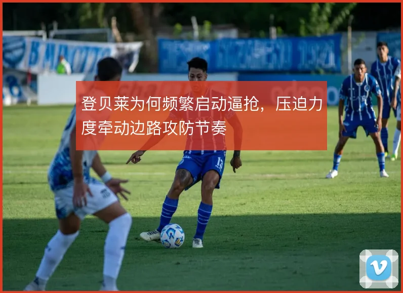 登贝莱为何频繁启动逼抢，压迫力度牵动边路攻防节奏