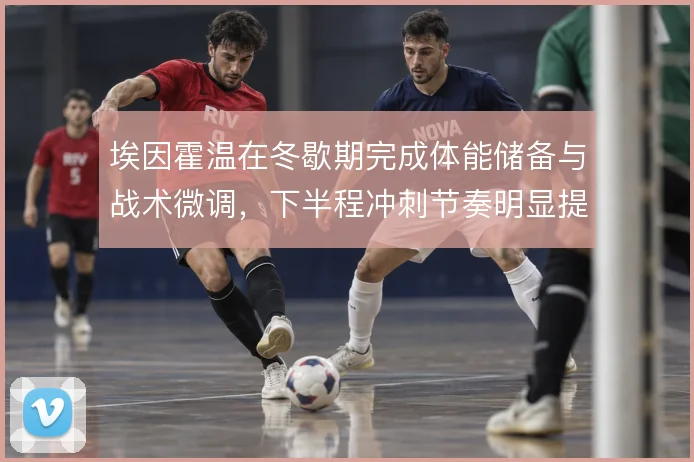 埃因霍温在冬歇期完成体能储备与战术微调，下半程冲刺节奏明显提速