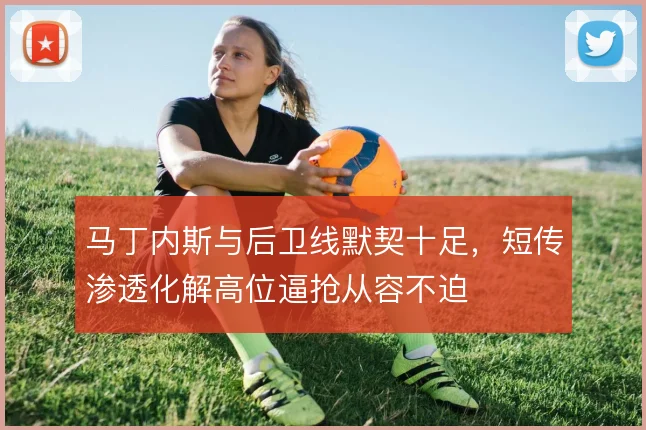 马丁内斯与后卫线默契十足，短传渗透化解高位逼抢从容不迫