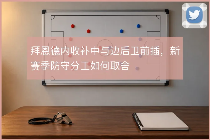 拜恩德内收补中与边后卫前插,新赛季防守分工如何取舍