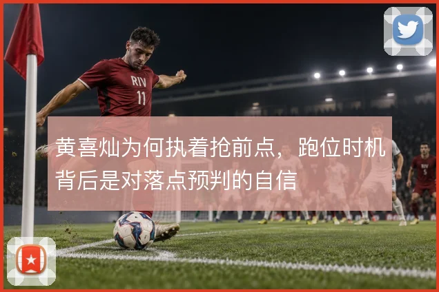 黄喜灿为何执着抢前点,跑位时机背后是对落点预判的自信