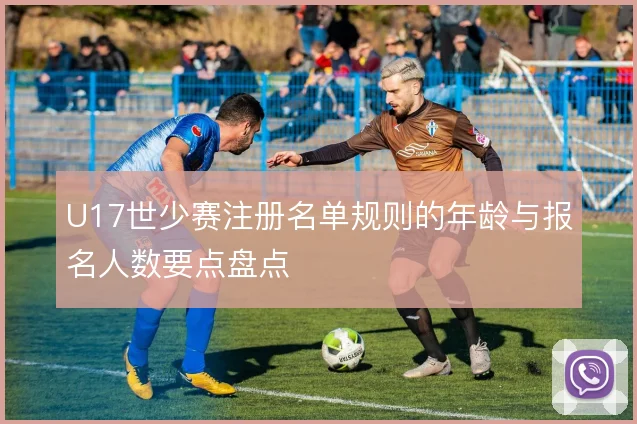U17世少赛注册名单规则的年龄与报名人数要点盘点