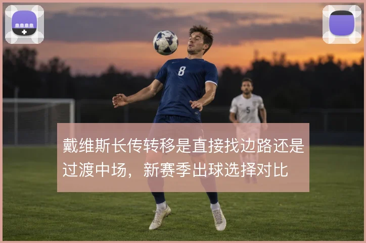 戴维斯长传转移是直接找边路还是过渡中场，新赛季出球选择对比