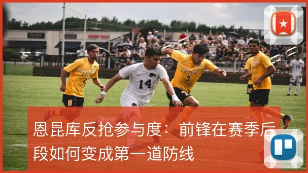恩昆库反抢参与度：前锋在赛季后段如何变成第一道防线