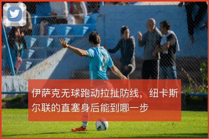 伊萨克无球跑动拉扯防线,纽卡斯尔联的直塞身后能到哪一步