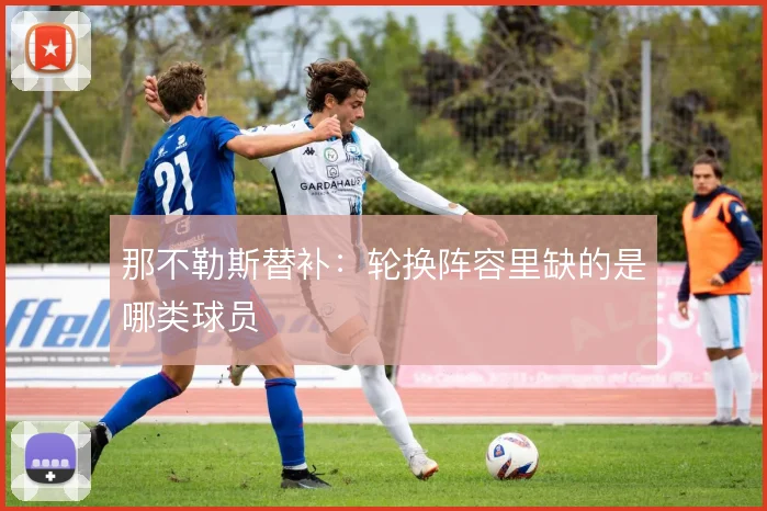 那不勒斯替补:轮换阵容里缺的是哪类球员