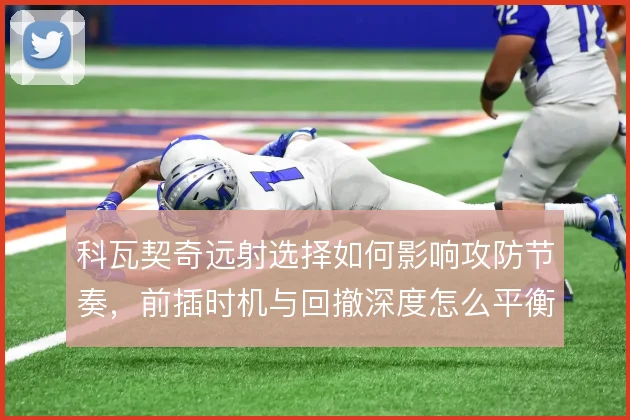 科瓦契奇远射选择如何影响攻防节奏，前插时机与回撤深度怎么平衡