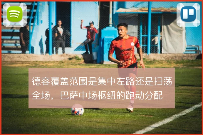 德容覆盖范围是集中左路还是扫荡全场，巴萨中场枢纽的跑动分配