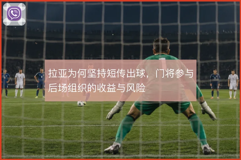 拉亚为何坚持短传出球,门将参与后场组织的收益与风险