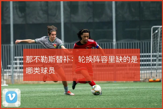 那不勒斯替补:轮换阵容里缺的是哪类球员