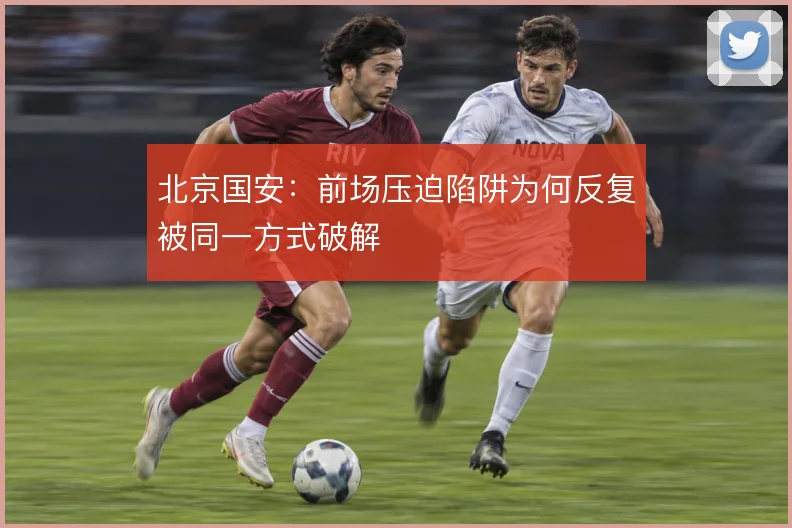 北京国安:前场压迫陷阱为何反复被同一方式破解