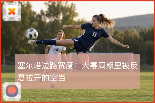 塞尔塔边路宽度：大赛周期里被反复拉开的空当