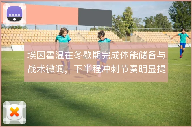 埃因霍温在冬歇期完成体能储备与战术微调,下半程冲刺节奏明显提速