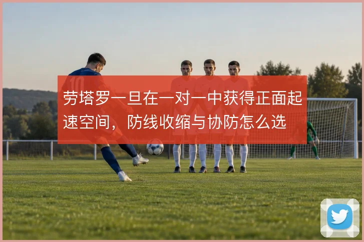 劳塔罗一旦在一对一中获得正面起速空间，防线收缩与协防怎么选