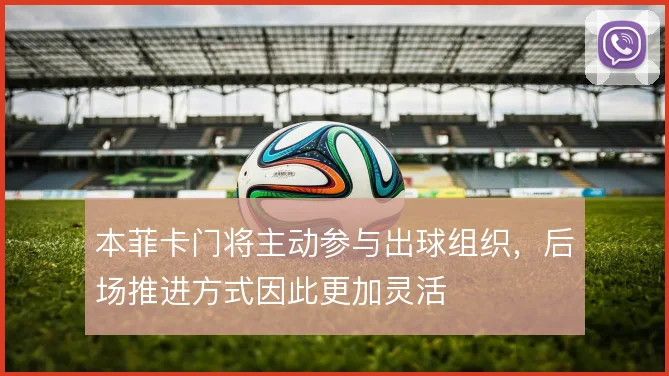 本菲卡门将主动参与出球组织,后场推进方式因此更加灵活
