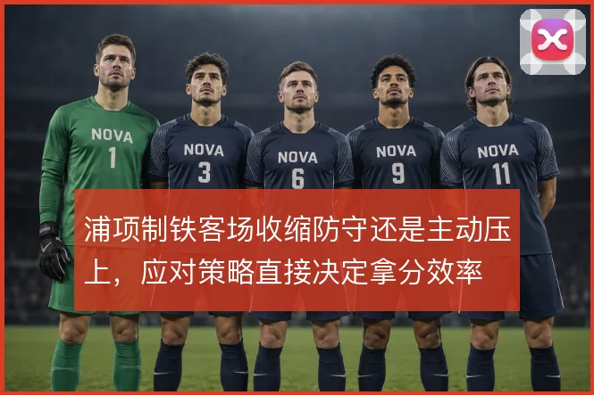 浦项制铁客场收缩防守还是主动压上，应对策略直接决定拿分效率