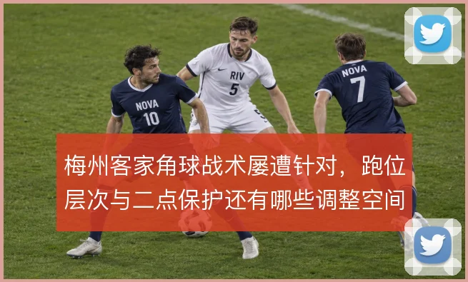 梅州客家角球战术屡遭针对，跑位层次与二点保护还有哪些调整空间