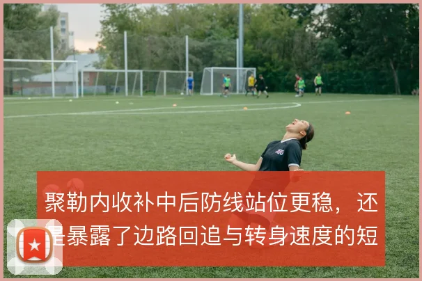 聚勒内收补中后防线站位更稳，还是暴露了边路回追与转身速度的短板
