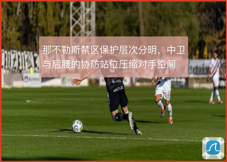 那不勒斯禁区保护层次分明，中卫与后腰的协防站位压缩对手空间