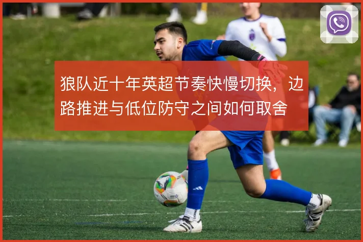 狼队近十年英超节奏快慢切换，边路推进与低位防守之间如何取舍