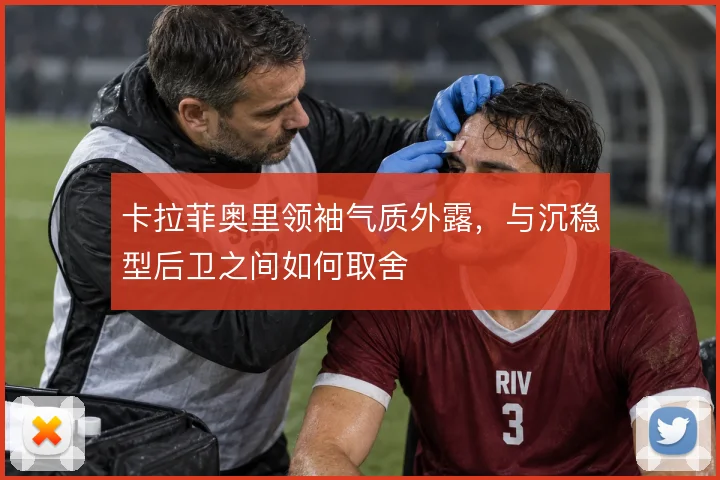 卡拉菲奥里领袖气质外露，与沉稳型后卫之间如何取舍
