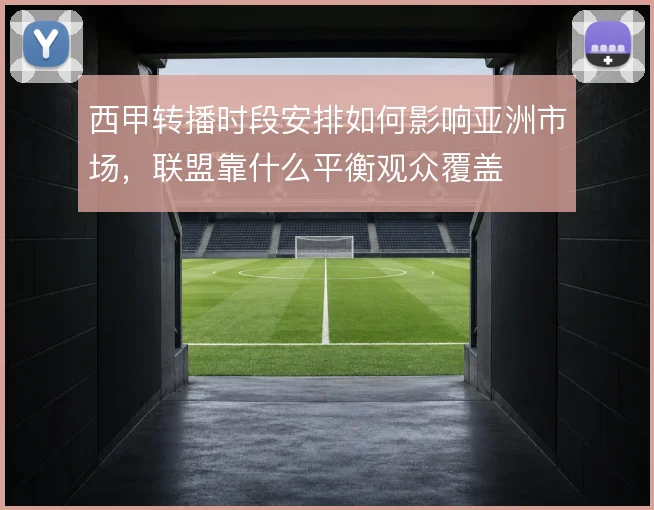 西甲转播时段安排如何影响亚洲市场，联盟靠什么平衡观众覆盖