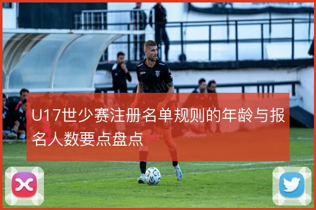 U17世少赛注册名单规则的年龄与报名人数要点盘点