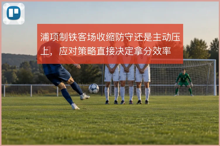 浦项制铁客场收缩防守还是主动压上，应对策略直接决定拿分效率
