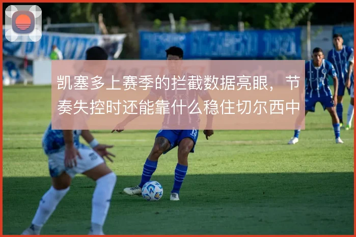 凯塞多上赛季的拦截数据亮眼,节奏失控时还能靠什么稳住切尔西中场