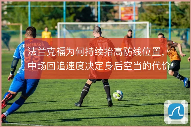 法兰克福为何持续抬高防线位置，中场回追速度决定身后空当的代价