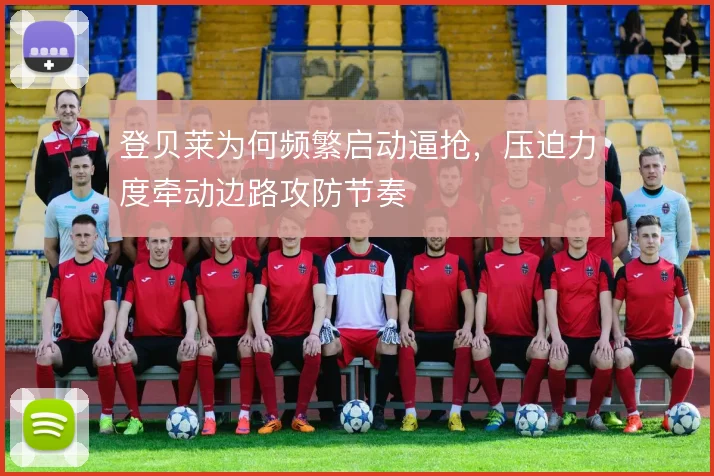 登贝莱为何频繁启动逼抢，压迫力度牵动边路攻防节奏