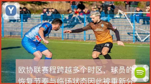 欧协联赛程跨越多个时区，球员的恢复节奏与临场状态因此被重新分配