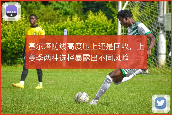 塞尔塔防线高度压上还是回收，上赛季两种选择暴露出不同风险