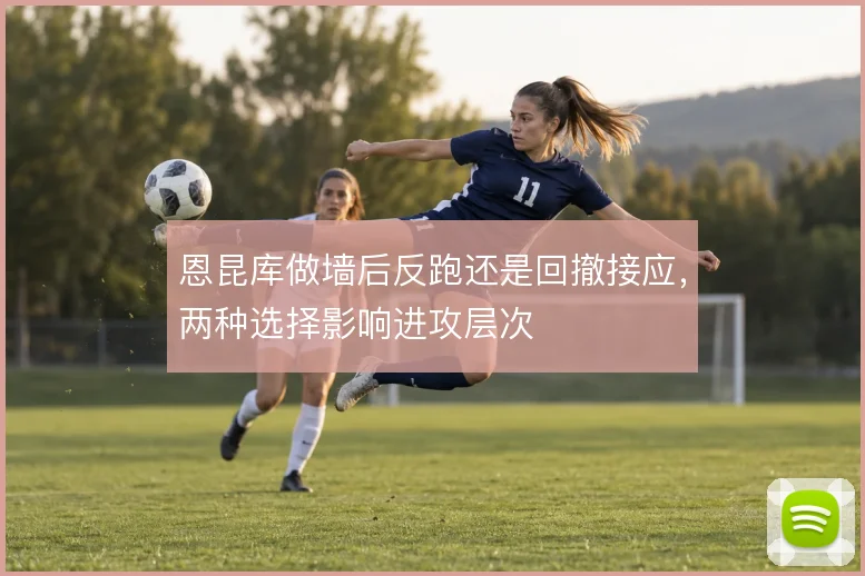 恩昆库做墙后反跑还是回撤接应,两种选择影响进攻层次