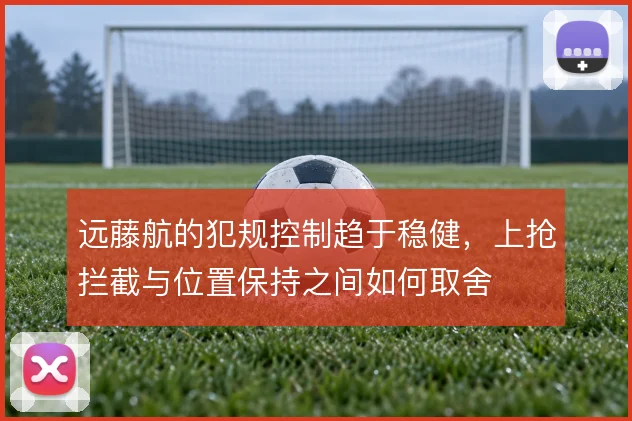 远藤航的犯规控制趋于稳健,上抢拦截与位置保持之间如何取舍