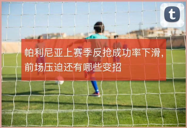 帕利尼亚上赛季反抢成功率下滑,前场压迫还有哪些变招