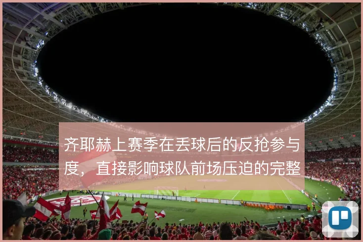 齐耶赫上赛季在丢球后的反抢参与度，直接影响球队前场压迫的完整性